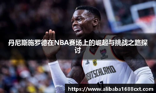 8866体育丹尼斯施罗德在NBA赛场上的崛起与挑战之路探讨