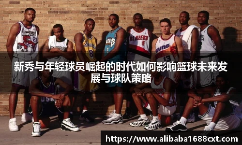 8866体育新秀与年轻球员崛起的时代如何影响篮球未来发展与球队策略